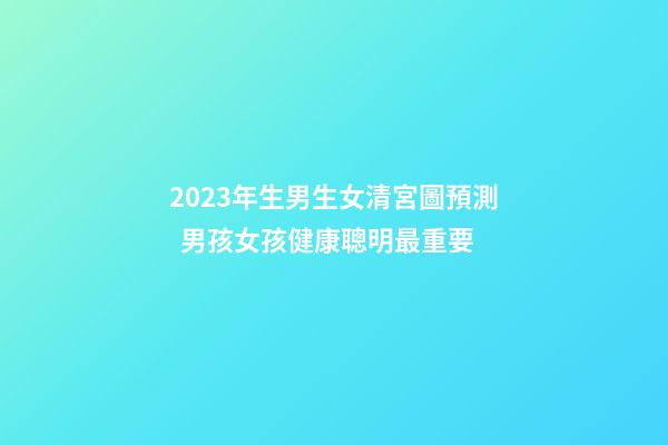2023年生男生女清宮圖預測  男孩女孩健康聰明最重要